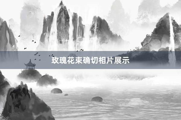玫瑰花束确切相片展示