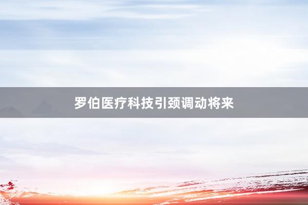 罗伯医疗科技引颈调动将来