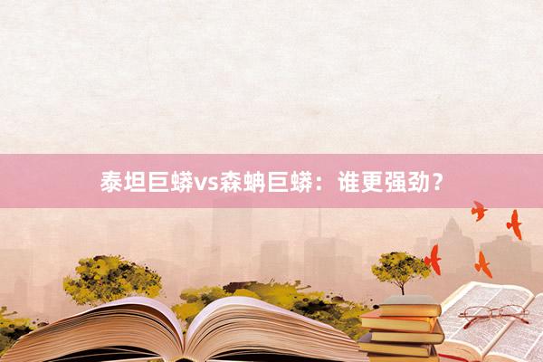 泰坦巨蟒vs森蚺巨蟒：谁更强劲？