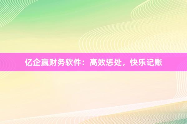 亿企赢财务软件：高效惩处，快乐记账
