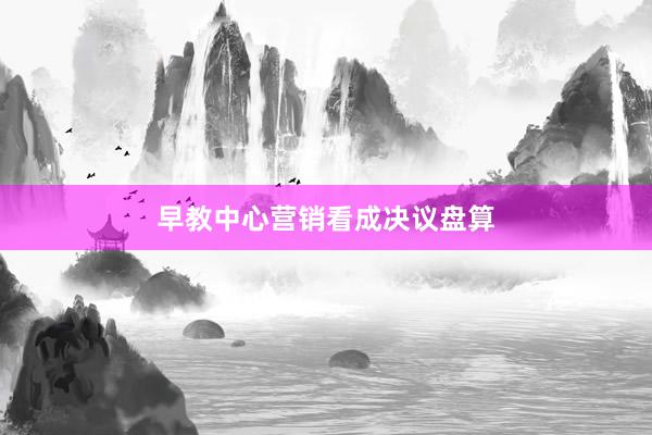 早教中心营销看成决议盘算